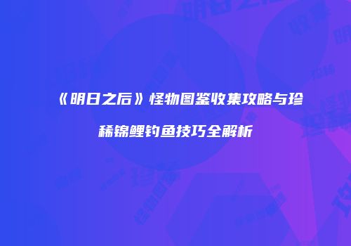 《明日之后》怪物图鉴收集攻略与珍稀锦鲤钓鱼技巧全解析