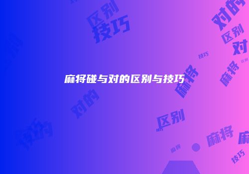 麻将碰与对的区别与技巧