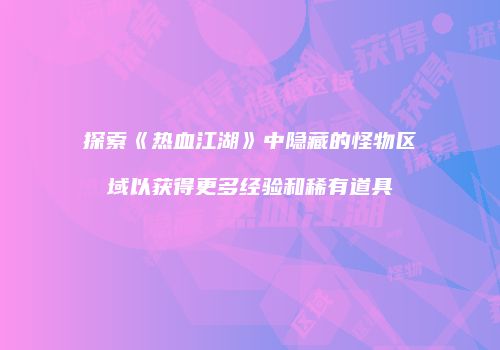 探索《热血江湖》中隐藏的怪物区域以获得更多经验和稀有道具