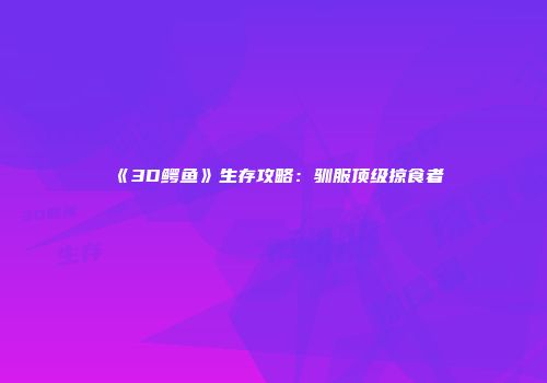 《3D鳄鱼》生存攻略：驯服顶级掠食者