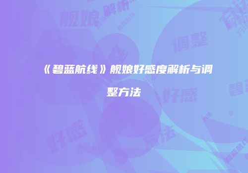 《碧蓝航线》舰娘好感度解析与调整方法