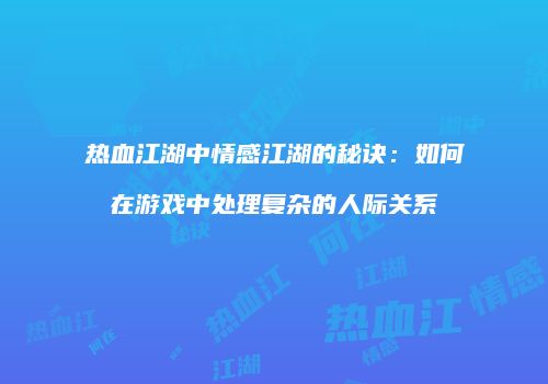 热血江湖中情感江湖的秘诀：如何在游戏中处理复杂的人际关系