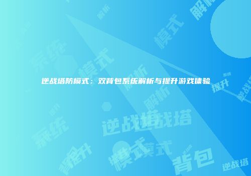 逆战塔防模式：双背包系统解析与提升游戏体验