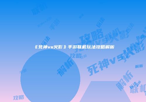 《死神vs火影》手游联机玩法攻略解析