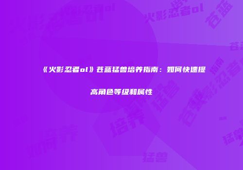 《火影忍者ol》苍蓝猛兽培养指南：如何快速提高角色等级和属性