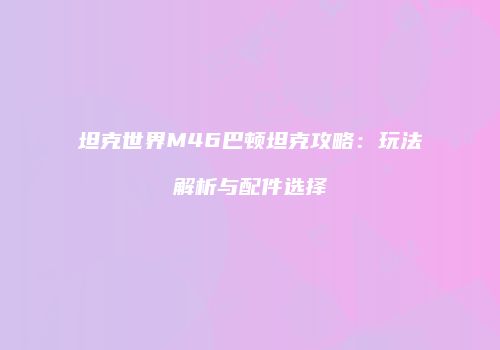 坦克世界M46巴顿坦克攻略：玩法解析与配件选择