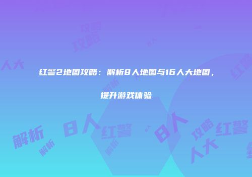 红警2地图攻略：解析8人地图与16人大地图，提升游戏体验