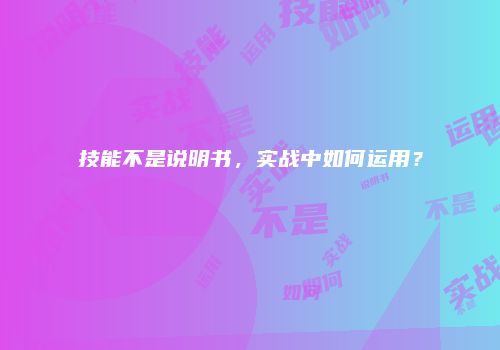 技能不是说明书，实战中如何运用？