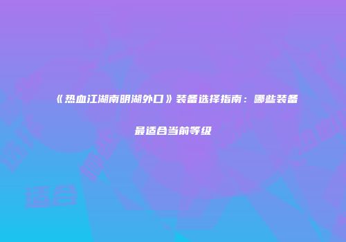 《热血江湖南明湖外口》装备选择指南：哪些装备最适合当前等级