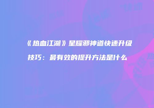 《热血江湖》星耀邪神道快速升级技巧：最有效的提升方法是什么