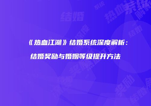 《热血江湖》结婚系统深度解析：结婚奖励与婚姻等级提升方法