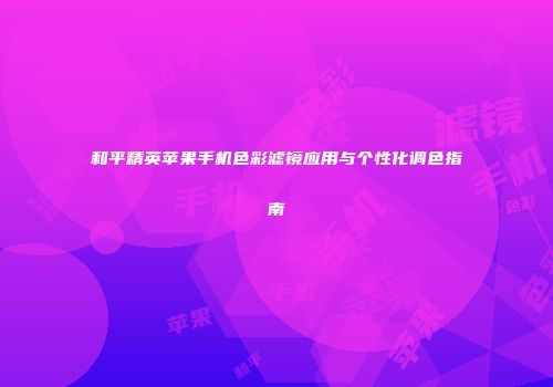 和平精英苹果手机色彩滤镜应用与个性化调色指南