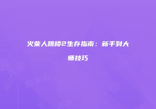 火柴人跳楼2生存指南：新手到大师技巧