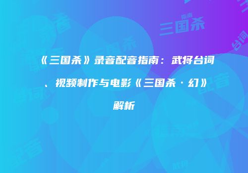 《三国杀》录音配音指南：武将台词、视频制作与电影《三国杀·幻》解析