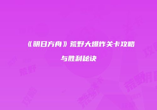 《明日方舟》荒野大爆炸关卡攻略与胜利秘诀