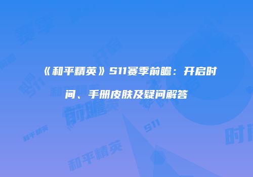 《和平精英》S11赛季前瞻：开启时间、手册皮肤及疑问解答