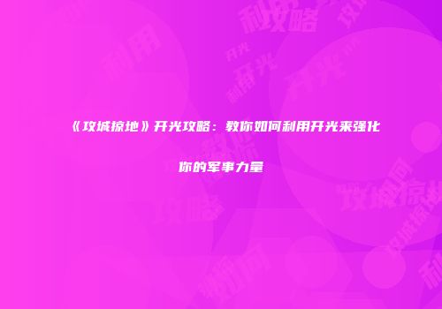 《攻城掠地》开光攻略：教你如何利用开光来强化你的军事力量