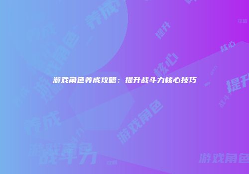 游戏角色养成攻略：提升战斗力核心技巧