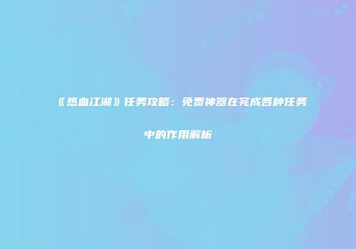 《热血江湖》任务攻略:免费神器在完成各种任务中的作用解析