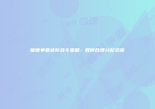 魔兽争霸进阶战斗策略：如何合理分配资源