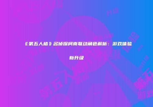 《第五人格》名侦探柯南联动角色解析：游戏体验新升级