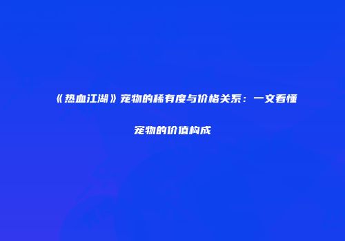 《热血江湖》宠物的稀有度与价格关系：一文看懂宠物的价值构成