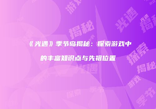 《光遇》季节岛揭秘：探索游戏中的丰富知识点与先祖位置