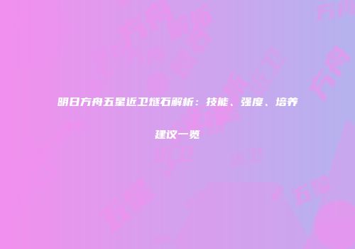 明日方舟五星近卫燧石解析：技能、强度、培养建议一览