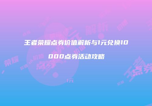 王者荣耀点券价值解析与1元兑换10000点券活动攻略