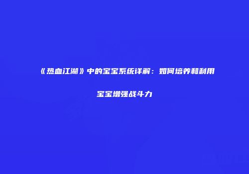 《热血江湖》中的宝宝系统详解：如何培养和利用宝宝增强战斗力