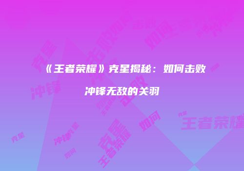 《王者荣耀》克星揭秘：如何击败冲锋无敌的关羽
