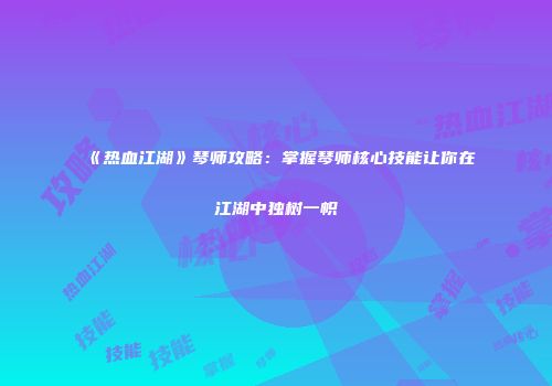《热血江湖》琴师攻略：掌握琴师核心技能让你在江湖中独树一帜