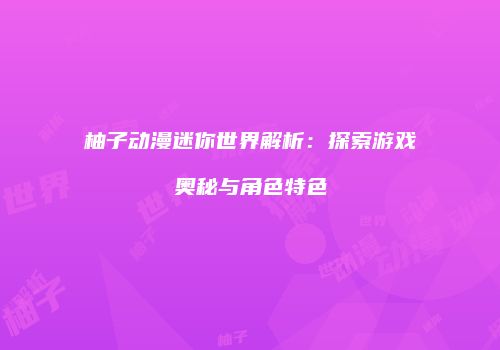 柚子动漫迷你世界解析：探索游戏奥秘与角色特色