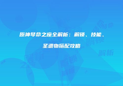 原神琴命之座全解析：解锁、技能、圣遗物搭配攻略