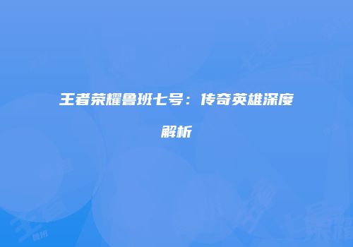 王者荣耀鲁班七号：传奇英雄深度解析