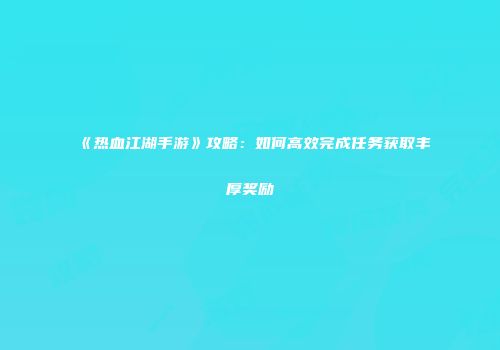 《热血江湖手游》攻略:如何高效完成任务获取丰厚奖励