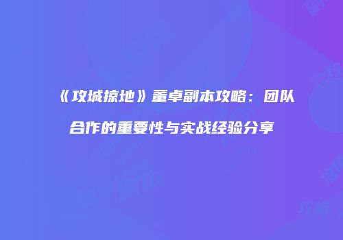 《攻城掠地》董卓副本攻略：团队合作的重要性与实战经验分享