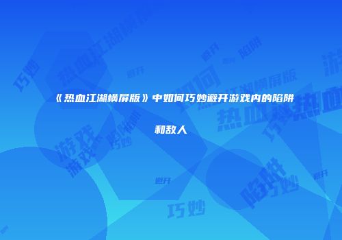 《热血江湖横屏版》中如何巧妙避开游戏内的陷阱和敌人