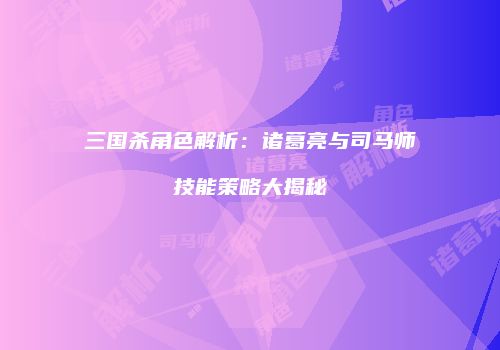 三国杀角色解析：诸葛亮与司马师技能策略大揭秘