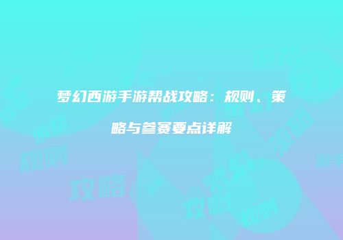 梦幻西游手游帮战攻略：规则、策略与参赛要点详解