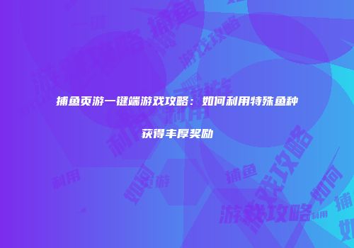 捕鱼页游一键端游戏攻略:如何利用特殊鱼种获得丰厚奖励