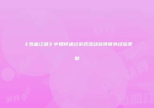 《热血江湖》中如何通过游戏活动获得额外经验奖励