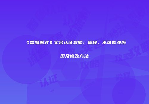 《香肠派对》实名认证攻略：流程、不可修改原因及修改方法