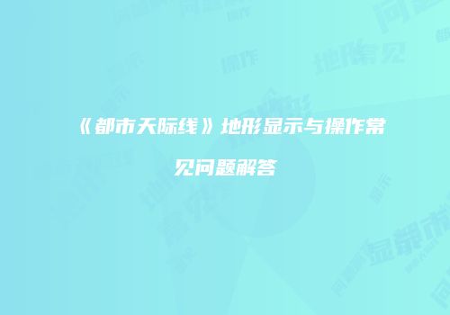 《都市天际线》地形显示与操作常见问题解答