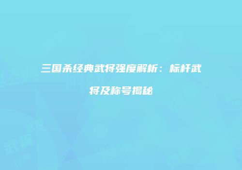 三国杀经典武将强度解析：标杆武将及称号揭秘