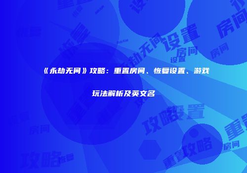 《永劫无间》攻略：重置房间、恢复设置、游戏玩法解析及英文名
