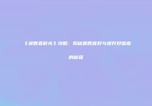 《波西亚时光》攻略：揭秘露西喜好与提升好感度的秘籍