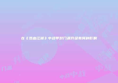 在《热血江湖》中战甲对门派升级有何种影响