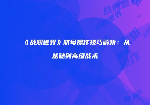 《战舰世界》航母操作技巧解析：从基础到高级战术