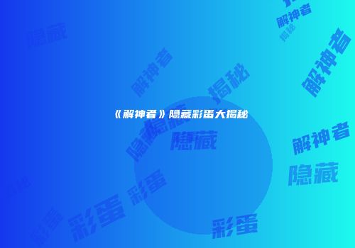 《解神者》隐藏彩蛋大揭秘